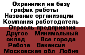 Охранники на базу график работы 1/3 › Название организации ­ Компания-работодатель › Отрасль предприятия ­ Другое › Минимальный оклад ­ 1 - Все города Работа » Вакансии   . Московская обл.,Лобня г.